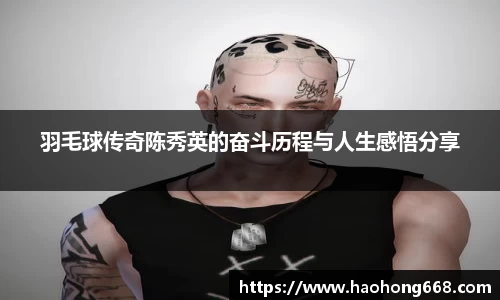 羽毛球传奇陈秀英的奋斗历程与人生感悟分享